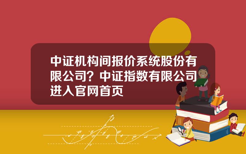 中证机构间报价系统股份有限公司？中证指数有限公司 进入官网首页